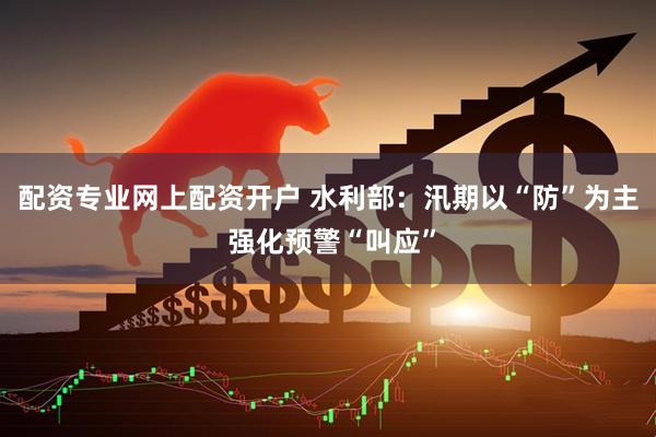 配资专业网上配资开户 水利部：汛期以“防”为主 强化预警“叫应”