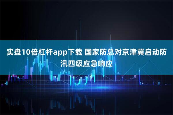 实盘10倍杠杆app下载 国家防总对京津冀启动防汛四级应急响应