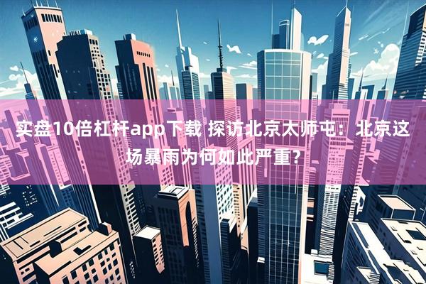 实盘10倍杠杆app下载 探访北京太师屯：北京这场暴雨为何如此严重？