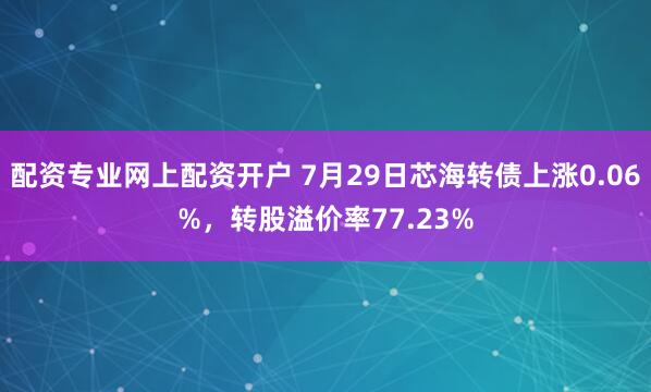 配资专业网上配资开户 7月29日芯海转债上涨0.06%，转股溢价率77.23%