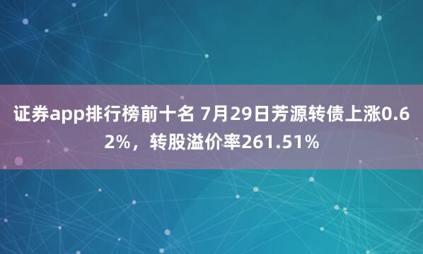 证券app排行榜前十名 7月29日芳源转债上涨0.62%，转股溢价率261.51%