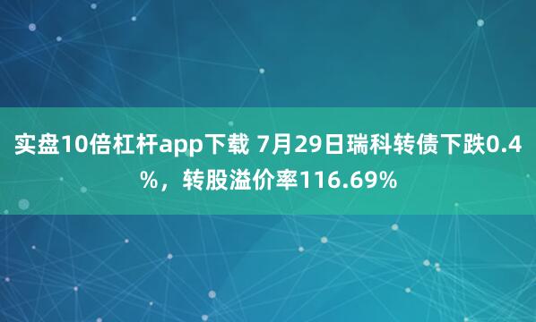 实盘10倍杠杆app下载 7月29日瑞科转债下跌0.4%，转股溢价率116.69%
