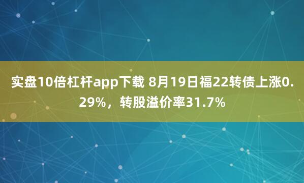 实盘10倍杠杆app下载 8月19日福22转债上涨0.29%，转股溢价率31.7%