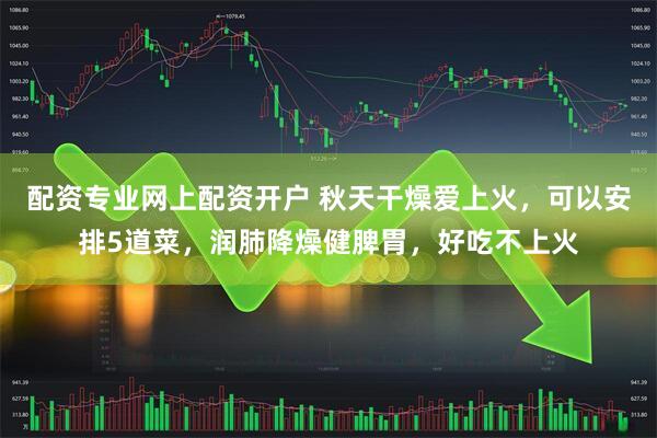 配资专业网上配资开户 秋天干燥爱上火，可以安排5道菜，润肺降燥健脾胃，好吃不上火