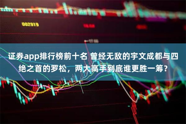 证券app排行榜前十名 曾经无敌的宇文成都与四绝之首的罗松，两大高手到底谁更胜一筹？