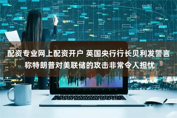 配资专业网上配资开户 英国央行行长贝利发警言 称特朗普对美联储的攻击非常令人担忧