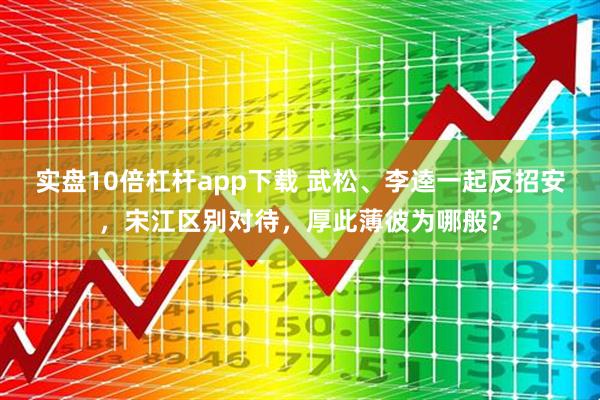 实盘10倍杠杆app下载 武松、李逵一起反招安，宋江区别对待，厚此薄彼为哪般？