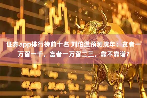 证券app排行榜前十名 刘伯温预测虎年：贫者一万留一千，富者一万留二三，靠不靠谱？