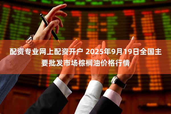 配资专业网上配资开户 2025年9月19日全国主要批发市场棕榈油价格行情