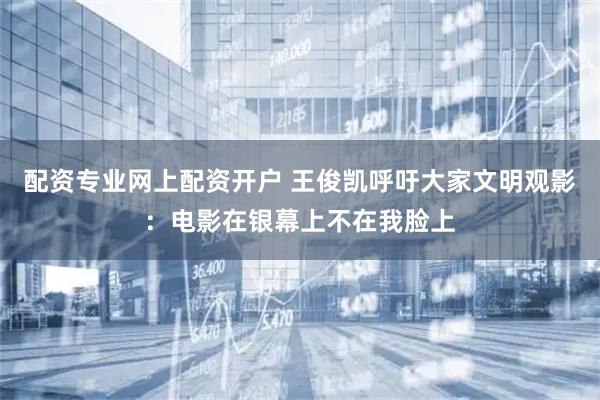 配资专业网上配资开户 王俊凯呼吁大家文明观影：电影在银幕上不在我脸上
