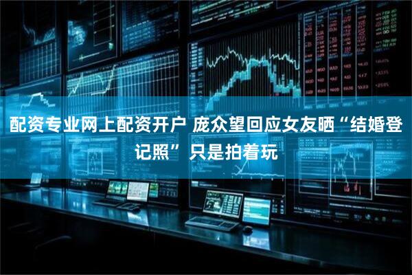 配资专业网上配资开户 庞众望回应女友晒“结婚登记照” 只是拍着玩