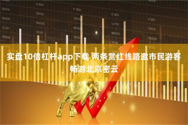 实盘10倍杠杆app下载 两条赏红线路邀市民游客畅游北京密云