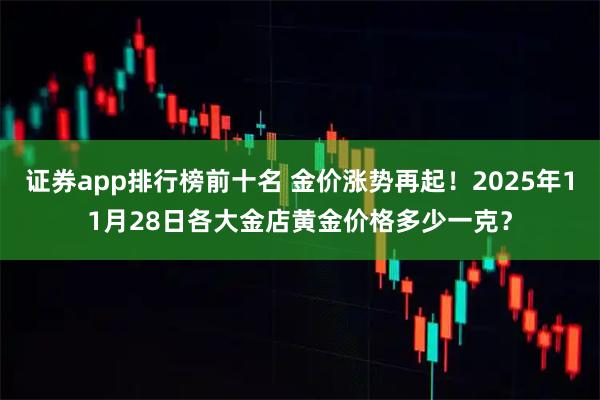 证券app排行榜前十名 金价涨势再起！2025年11月28日各大金店黄金价格多少一克？