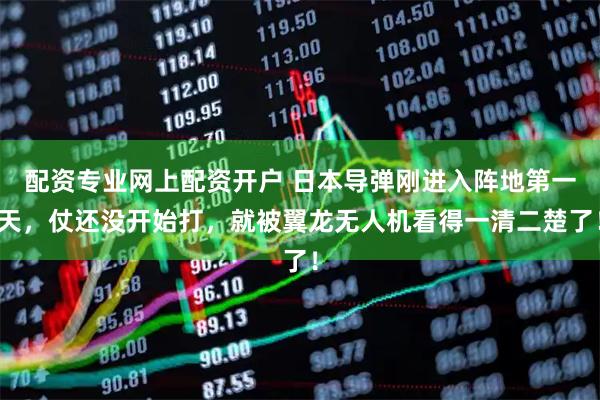 配资专业网上配资开户 日本导弹刚进入阵地第一天，仗还没开始打，就被翼龙无人机看得一清二楚了！