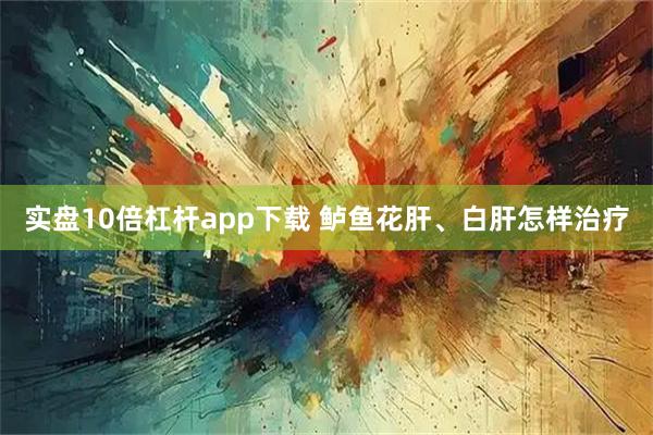 实盘10倍杠杆app下载 鲈鱼花肝、白肝怎样治疗