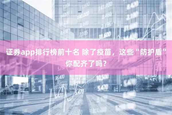 证券app排行榜前十名 除了疫苗，这些“防护盾”你配齐了吗？