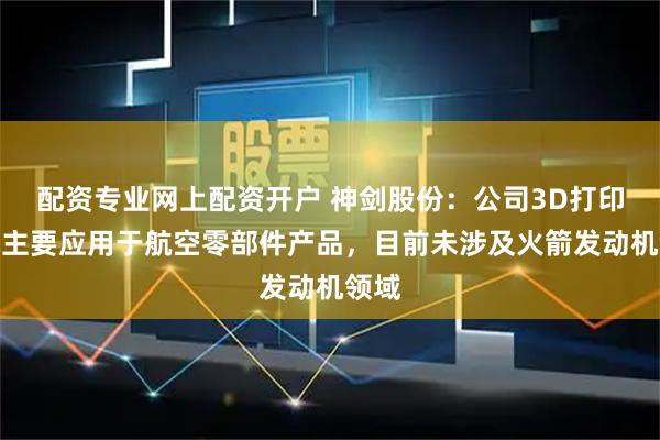 配资专业网上配资开户 神剑股份：公司3D打印技术主要应用于航空零部件产品，目前未涉及火箭发动机领域