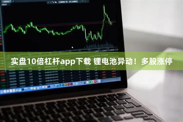 实盘10倍杠杆app下载 锂电池异动!多股涨停