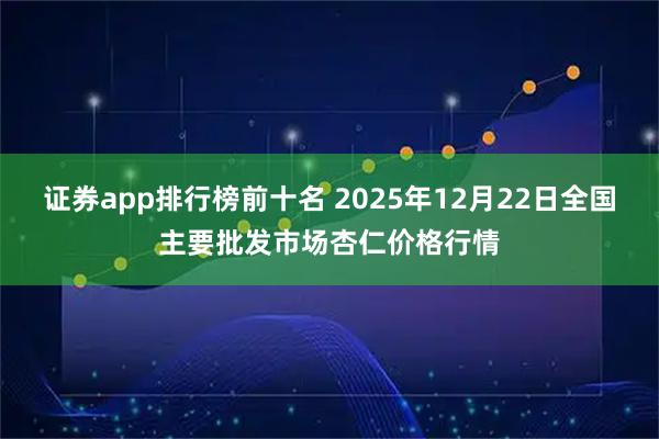 证券app排行榜前十名 2025年12月22日全国主要批发市场杏仁价格行情