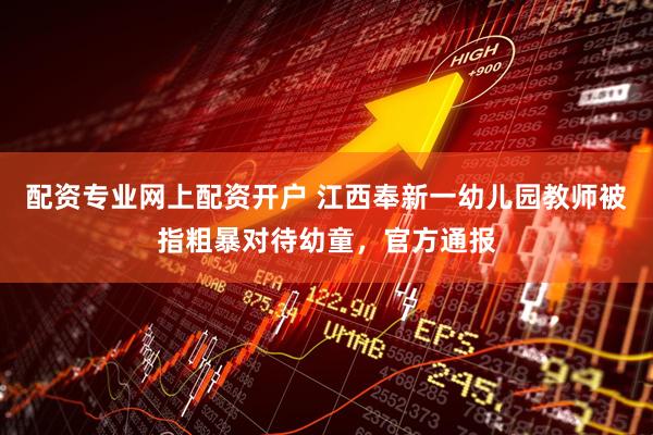 配资专业网上配资开户 江西奉新一幼儿园教师被指粗暴对待幼童，官方通报