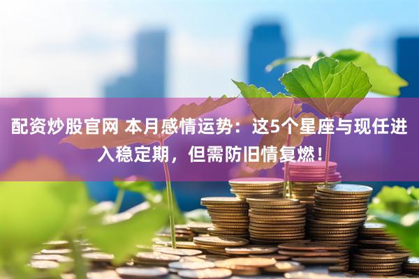 配资炒股官网 本月感情运势:这5个星座与现任进入稳定期,但需防旧情复燃!