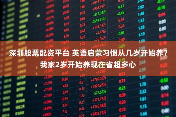 深圳股票配资平台 英语启蒙习惯从几岁开始养？我家2岁开始养现在省超多心