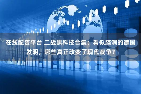 在线配资平台 二战黑科技合集：看似脑洞的德国发明，哪些真正改变了现代战争？