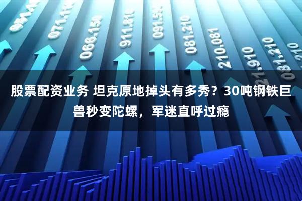 股票配资业务 坦克原地掉头有多秀？30吨钢铁巨兽秒变陀螺，军迷直呼过瘾