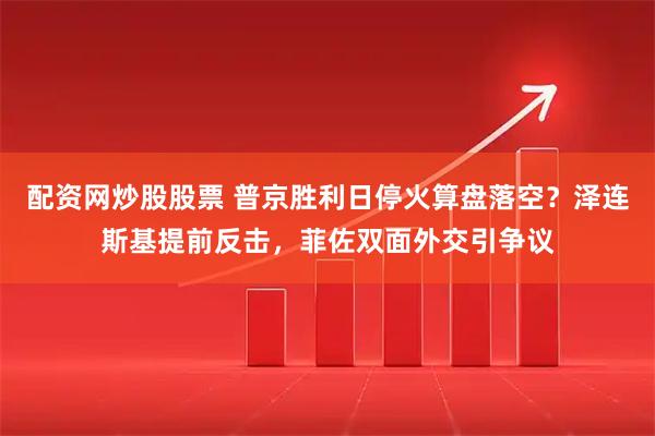 配资网炒股股票 普京胜利日停火算盘落空？泽连斯基提前反击，菲佐双面外交引争议