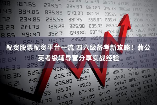 配资股票配资平台一流 四六级备考新攻略！蒲公英考级辅导营分享实战经验