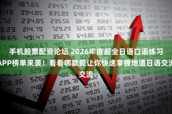 手机股票配资论坛 2026年度超全日语口语练习APP榜单来袭！看看哪款能让你快速掌握地道日语交流