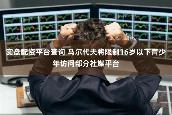 实盘配资平台查询 马尔代夫将限制16岁以下青少年访问部分社媒平台