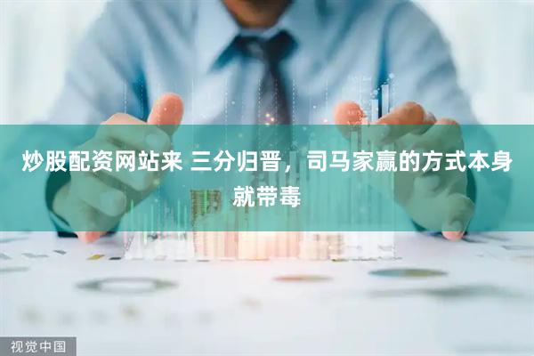 炒股配资网站来 三分归晋，司马家赢的方式本身就带毒