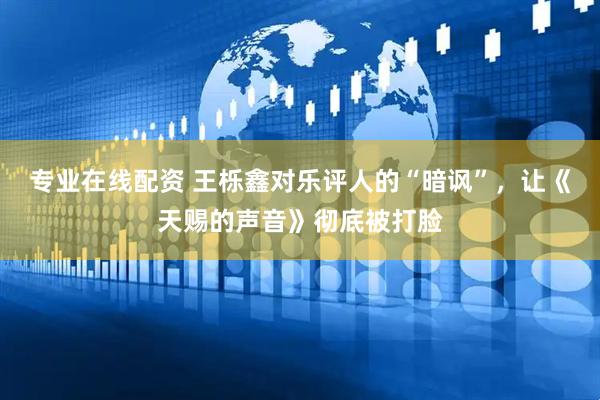 专业在线配资 王栎鑫对乐评人的“暗讽”，让《天赐的声音》彻底被打脸
