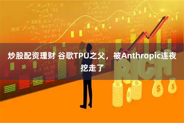 炒股配资理财 谷歌TPU之父，被Anthropic连夜挖走了