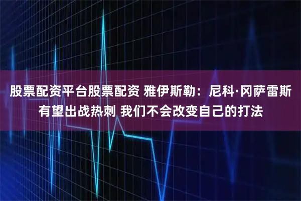 股票配资平台股票配资 雅伊斯勒:尼科·冈萨雷斯有望出战热刺 我们不会改变自己的打法