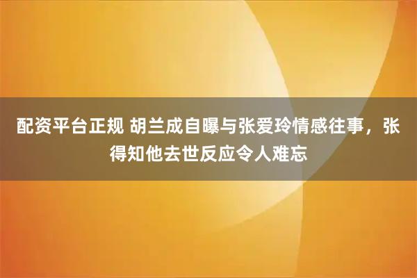 配资平台正规 胡兰成自曝与张爱玲情感往事，张得知他去世反应令人难忘