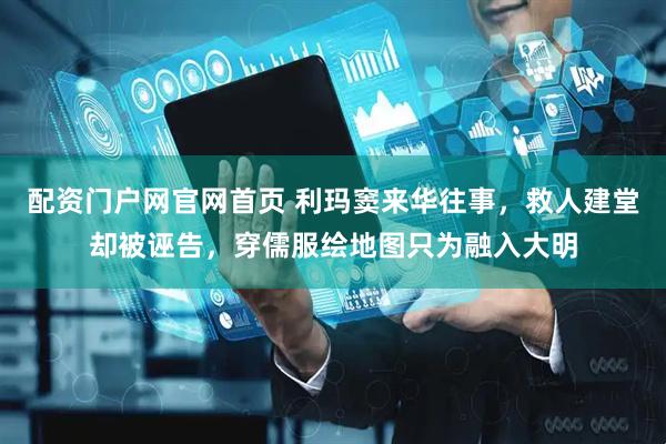 配资门户网官网首页 利玛窦来华往事，救人建堂却被诬告，穿儒服绘地图只为融入大明