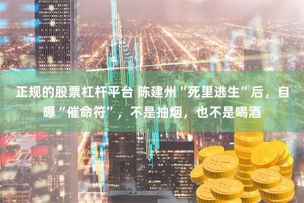 正规的股票杠杆平台 陈建州“死里逃生”后，自曝“催命符”，不是抽烟，也不是喝酒