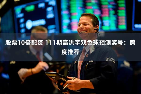 股票10倍配资 111期高洪宇双色球预测奖号：跨度推荐