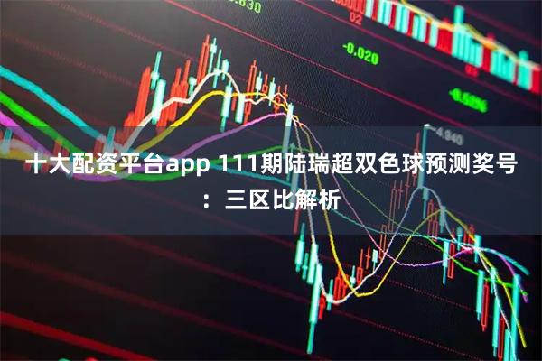 十大配资平台app 111期陆瑞超双色球预测奖号：三区比解析