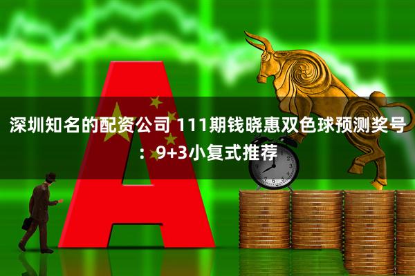 深圳知名的配资公司 111期钱晓惠双色球预测奖号：9+3小复式推荐