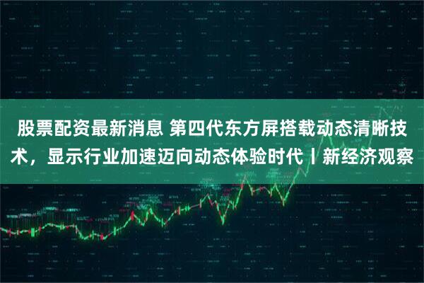 股票配资最新消息 第四代东方屏搭载动态清晰技术，显示行业加速迈向动态体验时代丨新经济观察