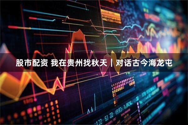 股市配资 我在贵州找秋天｜对话古今海龙屯
